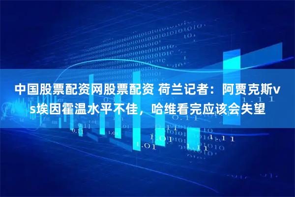 中国股票配资网股票配资 荷兰记者：阿贾克斯vs埃因霍温水平不佳，哈维看完应该会失望