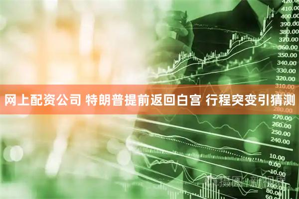 网上配资公司 特朗普提前返回白宫 行程突变引猜测