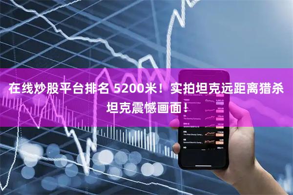 在线炒股平台排名 5200米！实拍坦克远距离猎杀坦克震憾画面！