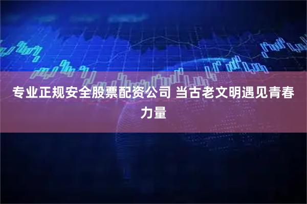 专业正规安全股票配资公司 当古老文明遇见青春力量